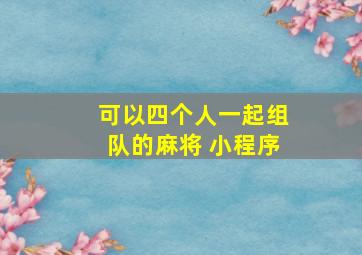 可以四个人一起组队的麻将 小程序